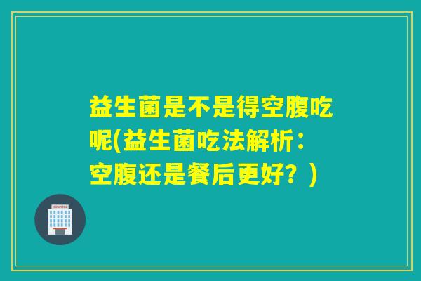 益生菌是不是得空腹吃呢(益生菌吃法解析：空腹还是餐后更好？)