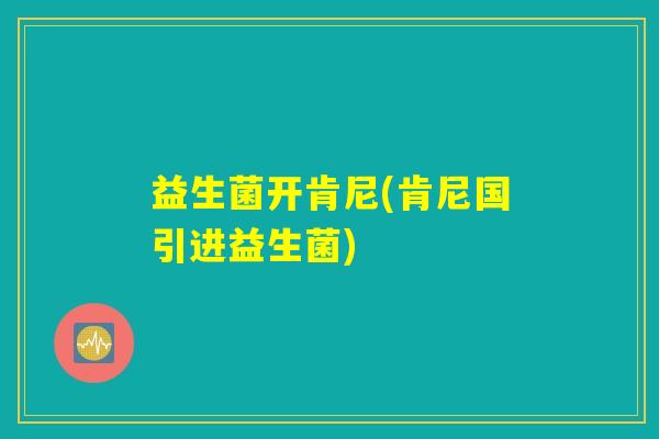 益生菌开肯尼(肯尼国引进益生菌)