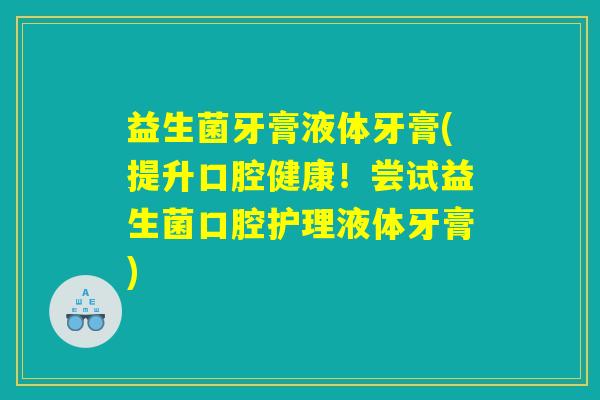益生菌牙膏液体牙膏(提升口腔健康！尝试益生菌口腔护理液体牙膏)