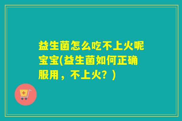 益生菌怎么吃不上火呢宝宝(益生菌如何正确服用，不上火？)