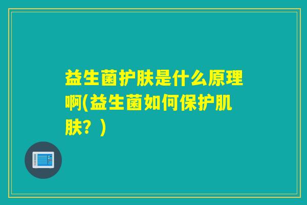 益生菌护肤是什么原理啊(益生菌如何保护肌肤？)