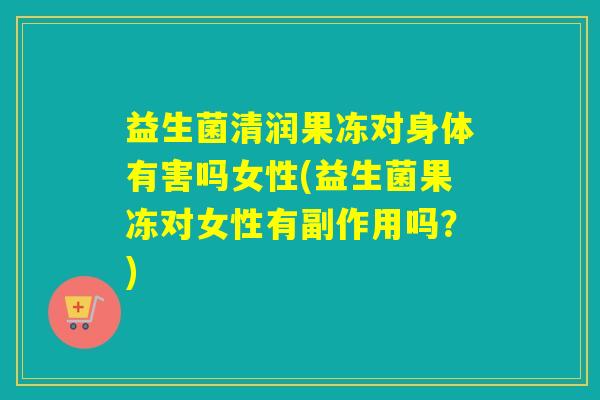 益生菌清润果冻对身体有害吗女性(益生菌果冻对女性有副作用吗?) 益生菌清润果冻对身体有害吗女性(益生菌果冻对女性有副作用吗?)