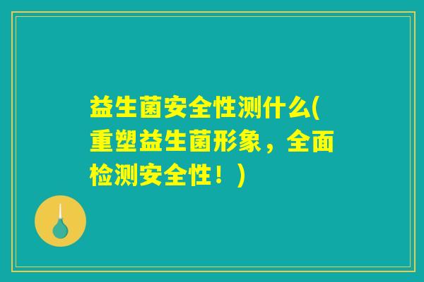 益生菌安全性测什么(重塑益生菌形象，全面检测安全性！)