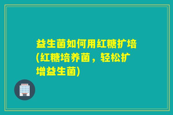 益生菌如何用红糖扩培(红糖培养菌,轻松扩增益生菌) 益生菌如何用红糖扩培(红糖培养菌,轻松扩增益生菌)