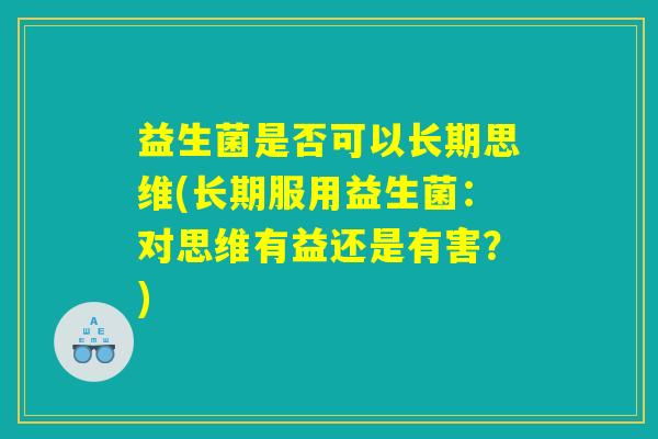 益生菌是否可以长期思维(长期服用益生菌：对思维有益还是有害？)