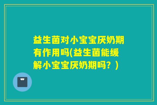 益生菌对小宝宝厌奶期有作用吗(益生菌能缓解小宝宝厌奶期吗？)