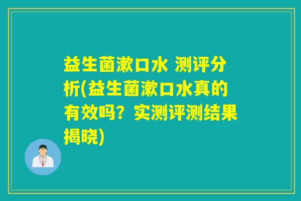 益生菌漱口水 测评分析(益生菌漱口水真的有效吗?实测评测结果揭晓) 益生菌漱口水 测评分析(益生菌漱口水真的有效吗?实测评测结果揭晓)
