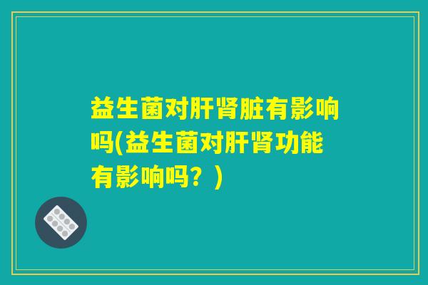 益生菌对肝肾脏有影响吗(益生菌对肝肾功能有影响吗？)