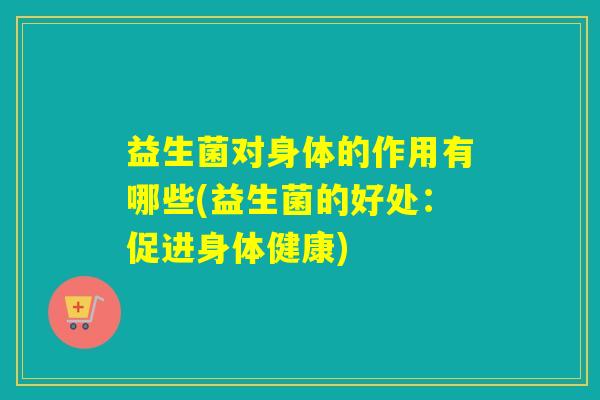 益生菌对身体的作用有哪些(益生菌的好处：促进身体健康)