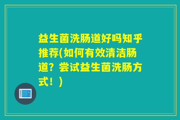 益生菌洗肠道好吗知乎推荐(如何有效清洁肠道？尝试益生菌洗肠方式！)