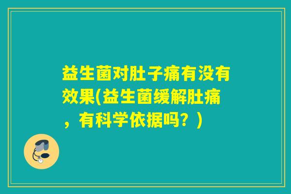 益生菌对肚子痛有没有效果(益生菌缓解肚痛,有科学依据吗?) 益生菌对肚子痛有没有效果(益生菌缓解肚痛,有科学依据吗?)