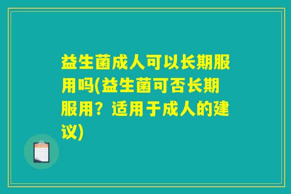 益生菌成人可以长期服用吗(益生菌可否长期服用？适用于成人的建议)