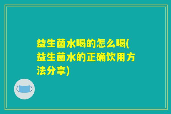 益生菌水喝的怎么喝(益生菌水的正确饮用方法分享)