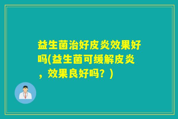 益生菌好皮炎效果好吗(益生菌可缓解皮炎,效果良好吗?) 益生菌好皮炎效果好吗(益生菌可缓解皮炎,效果良好吗?)