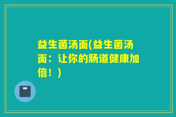 益生菌汤面(益生菌汤面：让你的肠道健康加倍！)