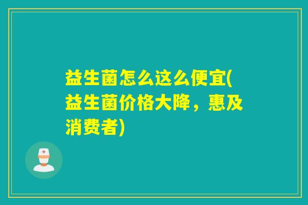 益生菌怎么这么便宜(益生菌价格大降,惠及消费者) 益生菌怎么这么便宜(益生菌价格大降,惠及消费者)