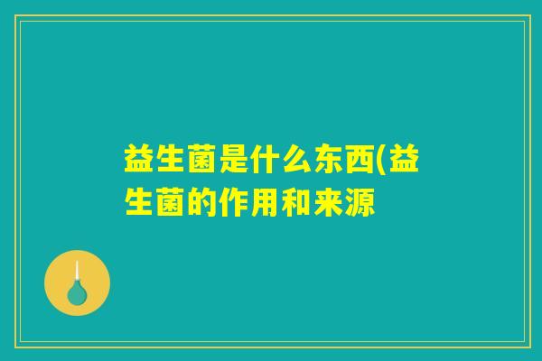 益生菌是什么东西(益生菌的作用和来源 益生菌是什么东西(益生菌的作用和来源