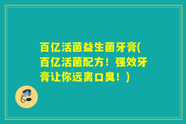 百亿活菌益生菌牙膏(百亿活菌配方！强效牙膏让你远离口臭！)