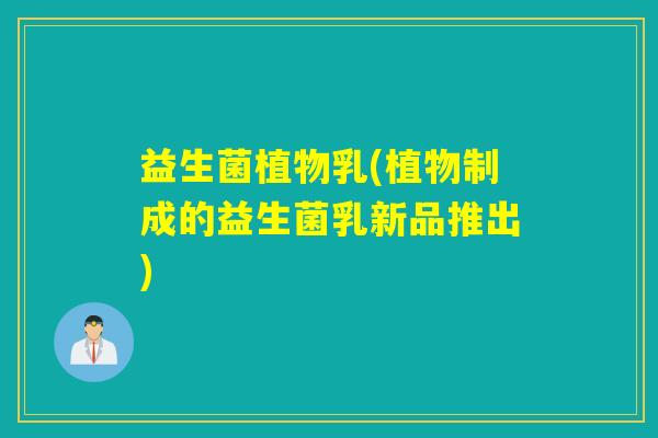 益生菌植物乳(植物制成的益生菌乳新品推出)
