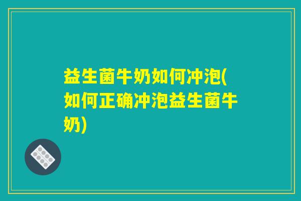 益生菌牛奶如何冲泡(如何正确冲泡益生菌牛奶)