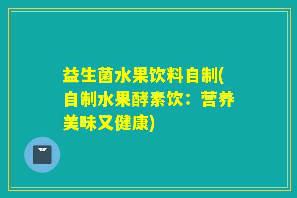 益生菌水果饮料自制(自制水果酵素饮：营养美味又健康)