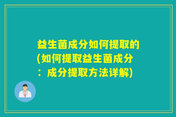 益生菌成分如何提取的(如何提取益生菌成分：成分提取方法详解)