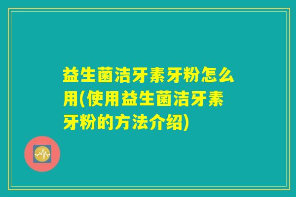 益生菌洁牙素牙粉怎么用(使用益生菌洁牙素牙粉的方法介绍)