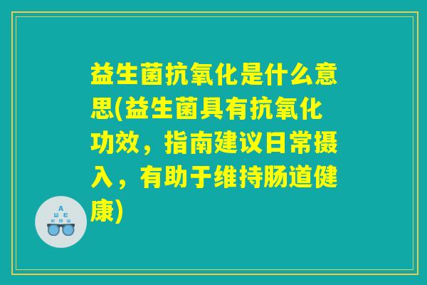 益生菌抗氧化是什么意思(益生菌具有抗氧化功效，指南建议日常摄入，有助于维持肠道健康)