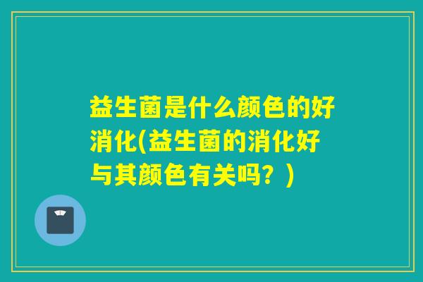 益生菌是什么颜色的好消化(益生菌的消化好与其颜色有关吗？)