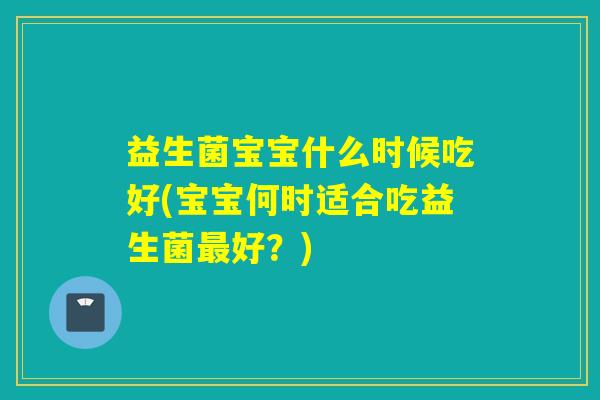 益生菌宝宝什么时候吃好(宝宝何时适合吃益生菌最好？)