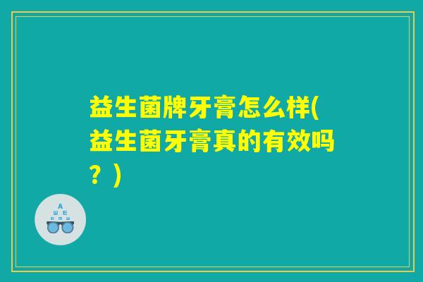 益生菌牌牙膏怎么样(益生菌牙膏真的有效吗？)