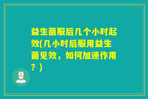 益生菌服后几个小时起效(几小时后服用益生菌见效，如何加速作用？)