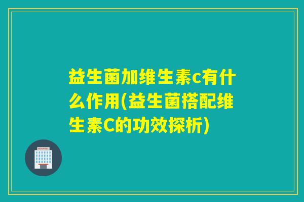 益生菌加维生素c有什么作用(益生菌搭配维生素C的功效探析)
