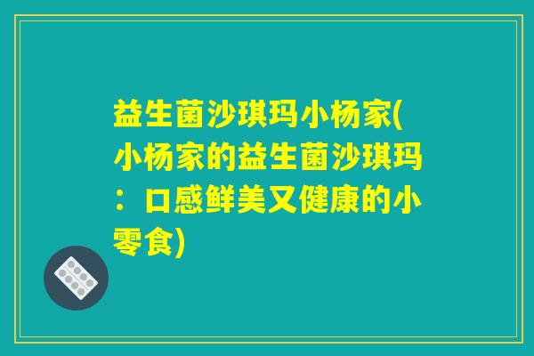 益生菌沙琪玛小杨家(小杨家的益生菌沙琪玛：口感鲜美又健康的小零食)
