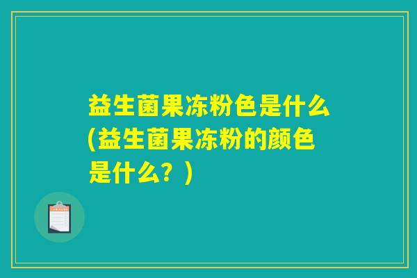 益生菌果冻粉色是什么(益生菌果冻粉的颜色是什么?) 益生菌果冻粉色是什么(益生菌果冻粉的颜色是什么?)