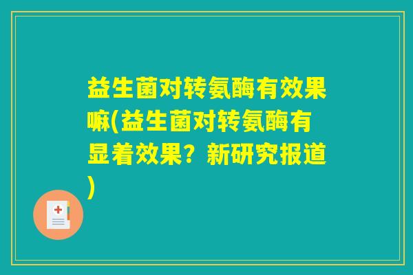 益生菌对转氨酶有效果嘛(益生菌对转氨酶有显着效果？新研究报道)