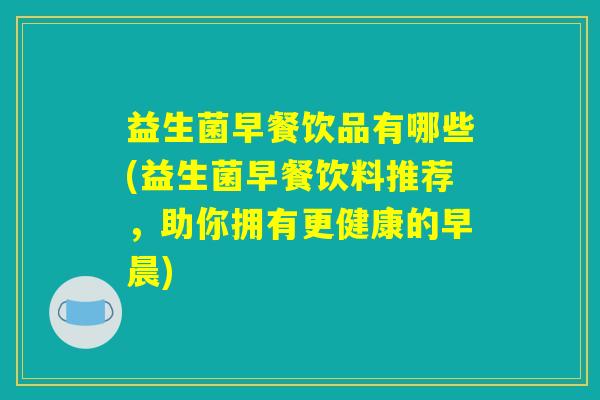 详细阅读:益生菌早餐饮品有哪些(益生菌早餐饮料推荐,助你拥有更健康的早晨) 益生菌早餐饮品有哪些(益生菌早餐饮料推荐,助你拥有更健康的早晨)