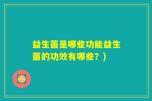 益生菌是哪些功能益生菌的功效有哪些？)