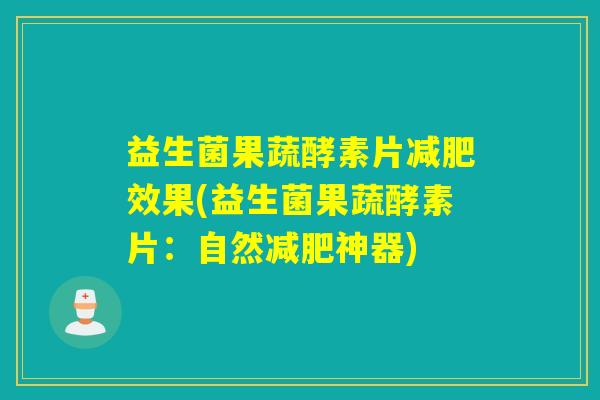 益生菌果蔬酵素片减肥效果(益生菌果蔬酵素片：自然减肥神器)