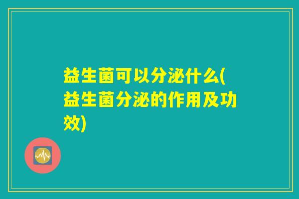益生菌可以分泌什么(益生菌分泌的作用及功效)