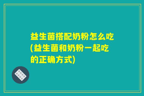 益生菌搭配奶粉怎么吃(益生菌和奶粉一起吃的正确方式) 益生菌搭配奶粉怎么吃(益生菌和奶粉一起吃的正确方式)