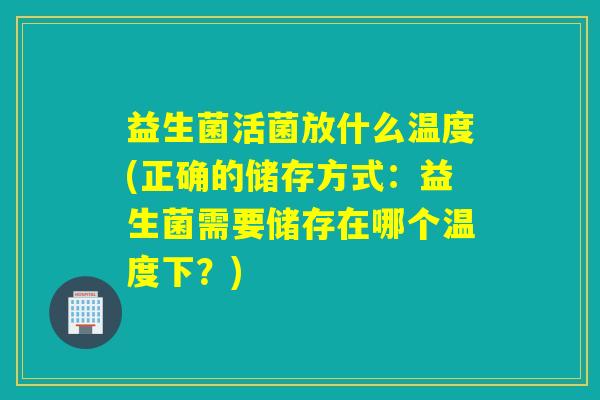 益生菌活菌放什么温度(正确的储存方式：益生菌需要储存在哪个温度下？)