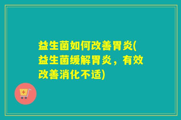 益生菌如何改善胃炎(益生菌缓解胃炎，有效改善消化不适)