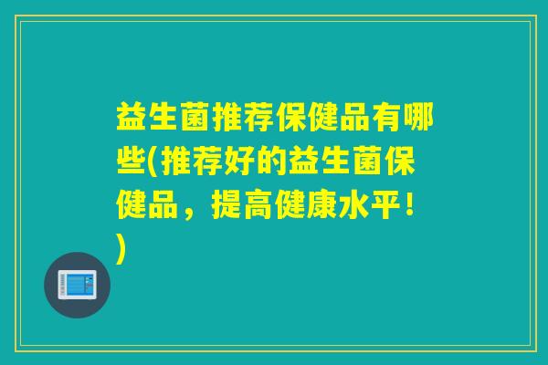 益生菌推荐保健品有哪些(推荐好的益生菌保健品，提高健康水平！)