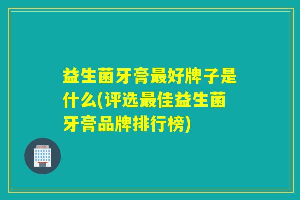 益生菌牙膏最好牌子是什么(评选最佳益生菌牙膏品牌排行榜)