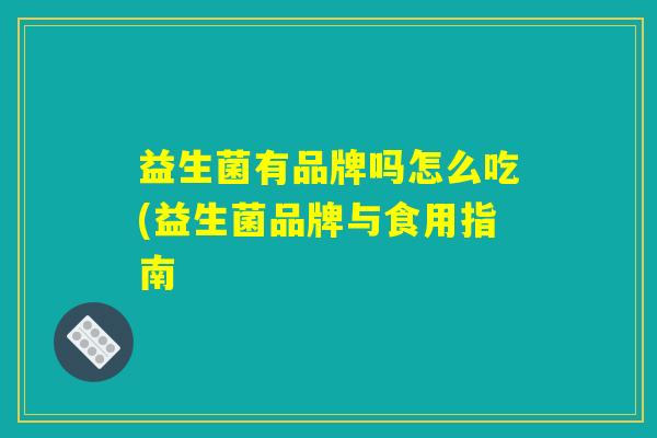 益生菌有品牌吗怎么吃(益生菌品牌与食用指南