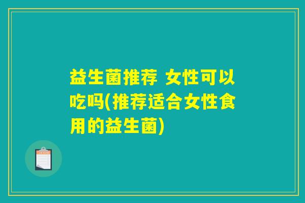 益生菌推荐 女性可以吃吗(推荐适合女性食用的益生菌)