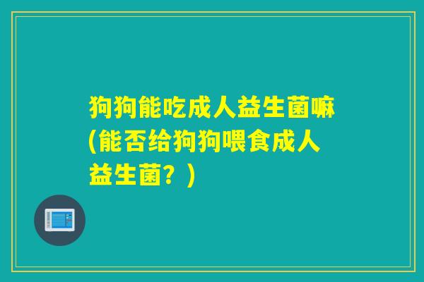 狗狗能吃成人益生菌嘛(能否给狗狗喂食成人益生菌？)