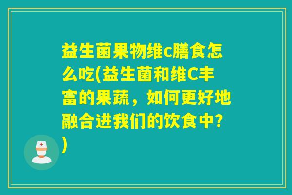 益生菌果物维c膳食怎么吃(益生菌和维C丰富的果蔬，如何更好地融合进我们的饮食中？)