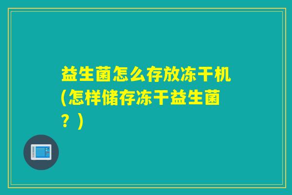 益生菌怎么存放冻干机(怎样储存冻干益生菌?) 益生菌怎么存放冻干机(怎样储存冻干益生菌?)